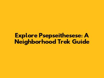 Explore Psepseithesese: A Neighborhood Trek Guide