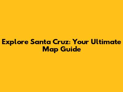 Explore Santa Cruz: Your Ultimate Map Guide