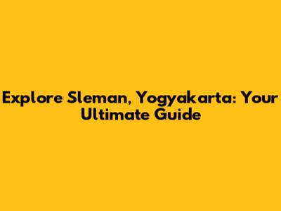 Explore Sleman, Yogyakarta: Your Ultimate Guide