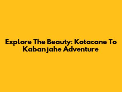 Explore The Beauty: Kotacane To Kabanjahe Adventure