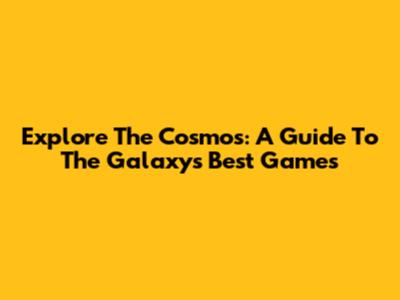 Explore The Cosmos: A Guide To The Galaxy's Best Games