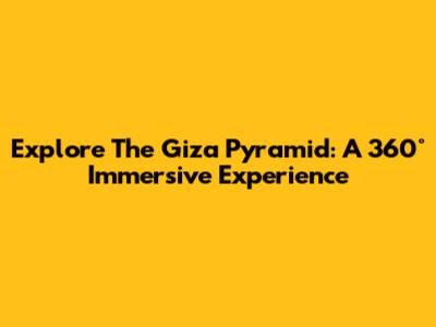 Explore The Giza Pyramid: A 360° Immersive Experience