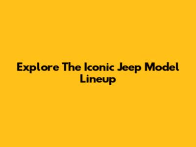 Explore The Iconic Jeep Model Lineup