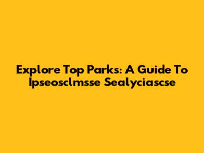 Explore Top Parks: A Guide To Ipseosclmsse Sealyciascse