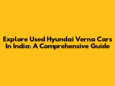 Explore Used Hyundai Verna Cars In India: A Comprehensive Guide