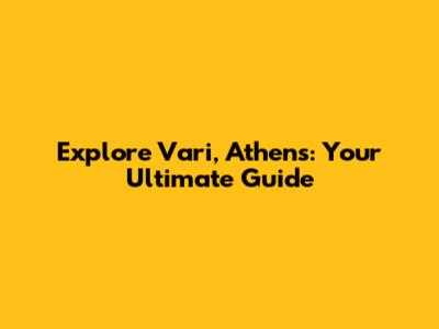 Explore Vari, Athens: Your Ultimate Guide