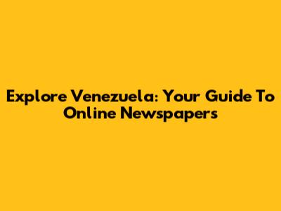 Explore Venezuela: Your Guide To Online Newspapers