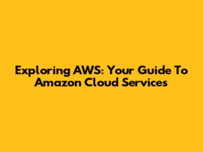Exploring AWS: Your Guide To Amazon Cloud Services