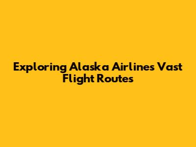 Exploring Alaska Airlines' Vast Flight Routes
