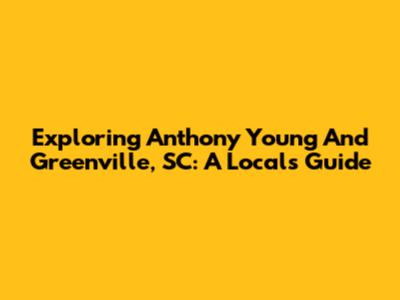 Exploring Anthony Young And Greenville, SC: A Local's Guide