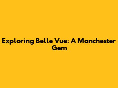 Exploring Belle Vue: A Manchester Gem