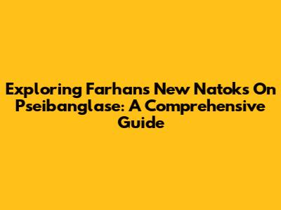 Exploring Farhan's New Natoks On Pseibanglase: A Comprehensive Guide