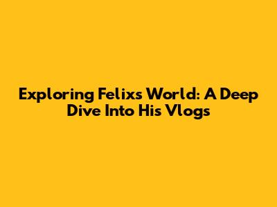 Exploring Felix's World: A Deep Dive Into His Vlogs