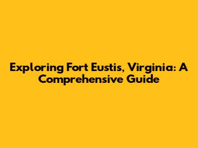 Exploring Fort Eustis, Virginia: A Comprehensive Guide