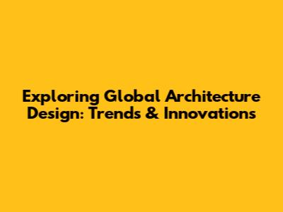 Exploring Global Architecture Design: Trends & Innovations