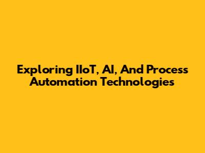 Exploring IIoT, AI, And Process Automation Technologies