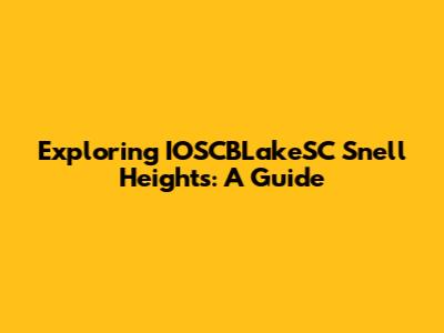 Exploring IOSCBLakeSC Snell Heights: A Guide