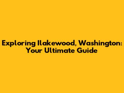 Exploring Ilakewood, Washington: Your Ultimate Guide