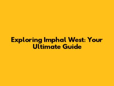 Exploring Imphal West: Your Ultimate Guide