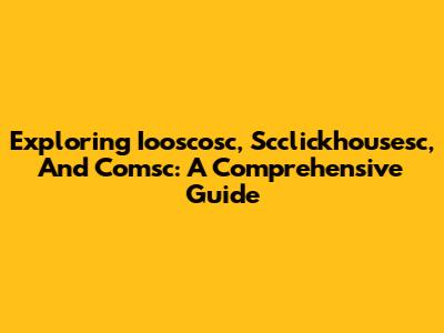 Exploring Iooscosc, Scclickhousesc, And Comsc: A Comprehensive Guide