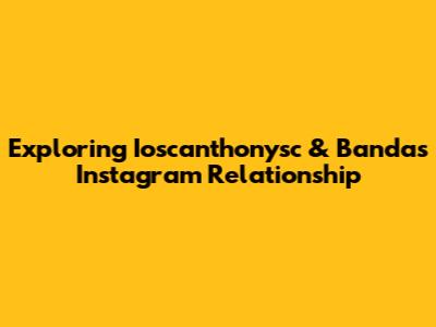 Exploring Ioscanthonysc & Banda's Instagram Relationship