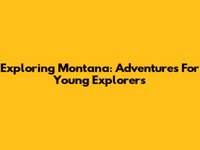 Exploring Montana: Adventures For Young Explorers
