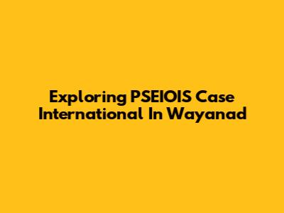 Exploring PSEIOIS Case International In Wayanad