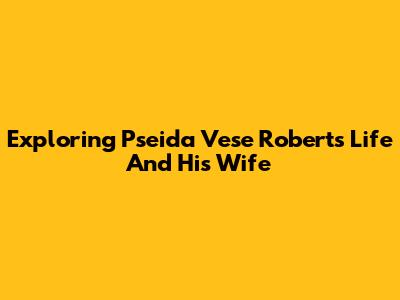 Exploring Pseida Vese Roberts' Life And His Wife