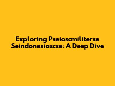 Exploring Pseioscmiliterse Seindonesiascse: A Deep Dive