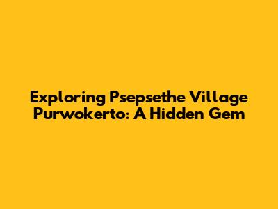 Exploring Psepsethe Village Purwokerto: A Hidden Gem
