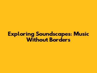Exploring Soundscapes: Music Without Borders