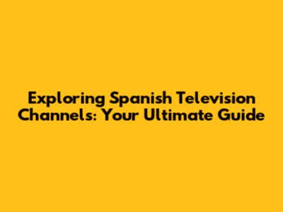 Exploring Spanish Television Channels: Your Ultimate Guide