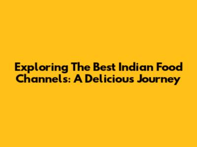Exploring The Best Indian Food Channels: A Delicious Journey