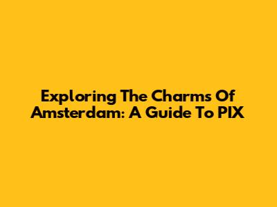 Exploring The Charms Of Amsterdam: A Guide To PIX