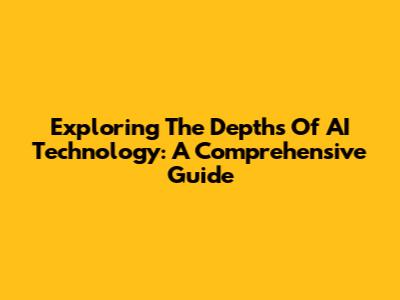 Exploring The Depths Of AI Technology: A Comprehensive Guide
