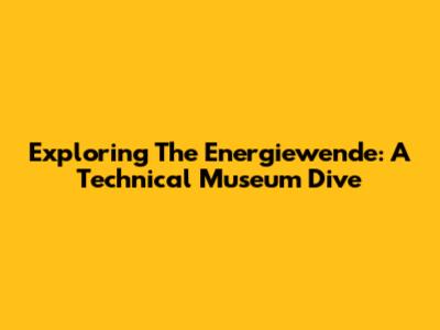 Exploring The Energiewende: A Technical Museum Dive