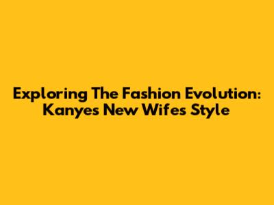 Exploring The Fashion Evolution: Kanye's New Wife's Style