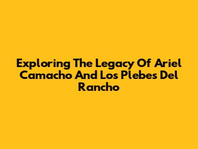 Exploring The Legacy Of Ariel Camacho And Los Plebes Del Rancho