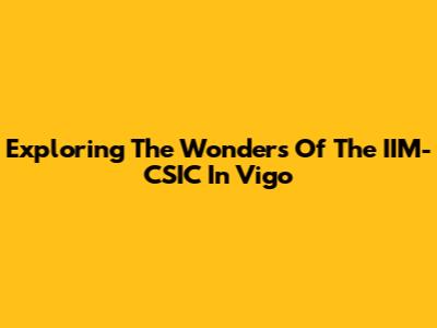 Exploring The Wonders Of The IIM-CSIC In Vigo