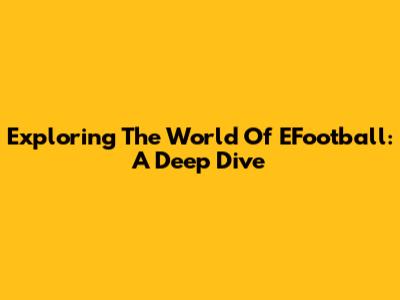 Exploring The World Of EFootball: A Deep Dive