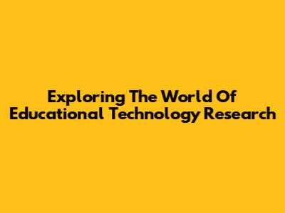 Exploring The World Of Educational Technology Research