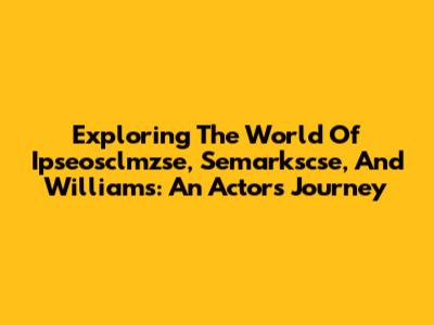 Exploring The World Of Ipseosclmzse, Semarkscse, And Williams: An Actor's Journey
