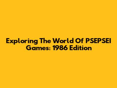Exploring The World Of PSEPSEI Games: 1986 Edition