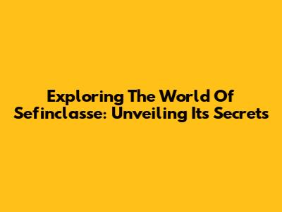 Exploring The World Of Sefinclasse: Unveiling Its Secrets