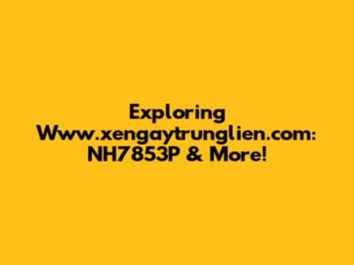 Exploring Www.xengaytrunglien.com: NH7853P & More!