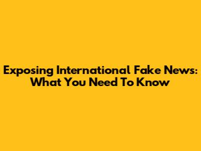 Exposing International Fake News: What You Need To Know