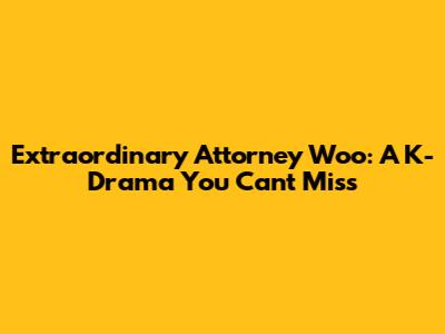 Extraordinary Attorney Woo: A K-Drama You Can't Miss