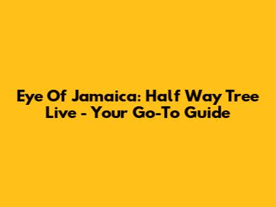 Eye Of Jamaica: Half Way Tree Live - Your Go-To Guide