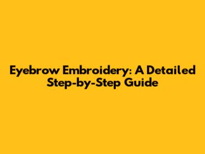 Eyebrow Embroidery: A Detailed Step-by-Step Guide