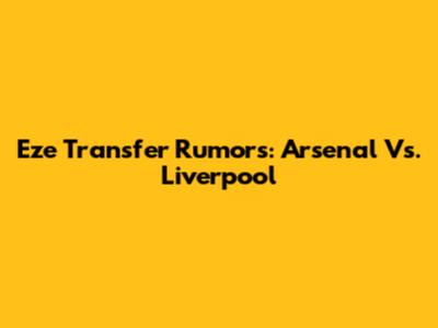 Eze Transfer Rumors: Arsenal Vs. Liverpool